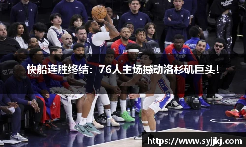 快船連勝終結：76人主場撼動洛杉磯巨頭！